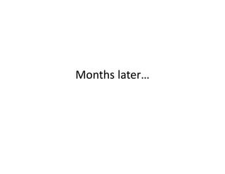 Months later…
 