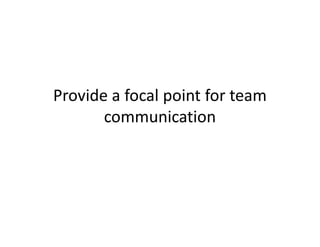 Provide a focal point for team
       communication
 