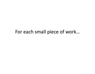 For each small piece of work…
 