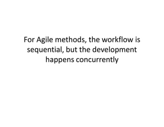 For Agile methods, the workflow is
 sequential, but the development
      happens concurrently
 