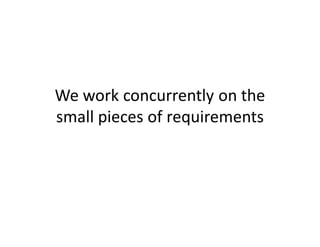 We work concurrently on the
small pieces of requirements
 