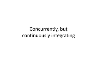 Concurrently, but
continuously integrating
 
