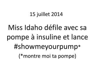 15 juillet 2014 
Miss Idaho défile avec sa 
pompe à insuline et lance 
#showmeyourpump* 
(*montre moi ta pompe) 
 