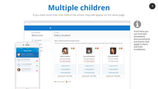 4
www.showmyhomework.co.uk
The world's No. 1 online homework solution
Multiple children
If you have more than one child at the school, they will appear on the same page.
From here you
can find their
Homework;
Announcements
and Events that
apply to them;
and their
Gradebook.
 