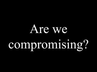 Are we
compromising?
 