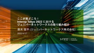 © 2022 Juniper Networks 1
Juniper Business Use Only
2022/6/17
ここが見どころ！
Interop Tokyo 2022 における
ジュニパーネットワークスの取り組み紹介
鈴木 恒平 (ジュニパーネットワークス株式会社)
 