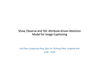 Show, Observe and Tell: Attribute-driven Attention
Model for Image Captioning
Hui Chen, Guiguang Ding, Zijia Lin, Sicheng Zhao, Jungong Han
IJCAI - 2018
 