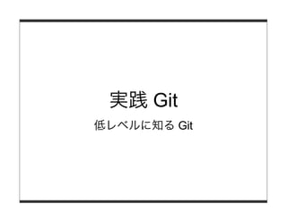 実践 Git
低レベルに知る Git
 
