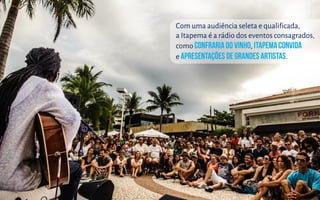Com uma audiência seleta e qualificada,
a Itapema é a rádio dos eventos consagrados,
como ,
e .
 