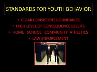 STANDARDS FOR YOUTH BEHAVIORCLEAR CONSISTENT BOUNDARIESHIGH LEVEL OF CONSEQUENCE BELEIFS HOME   SCHOOL   COMMUNITY  ATHLETICSLAW ENFORCEMENT 