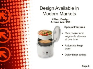 Design Available in
Modern Markets
#First Design
Aroma Arc-996

Special Features
 Rice cooker and
vegetable steamer
at one time
 Automatic keep
warm
 Delay timer setting

Page 3

 