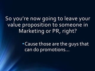 So you’re now going to leave your
value proposition to someone in
Marketing or PR, right?
•Cause those are the guys that
can do promotions…
 