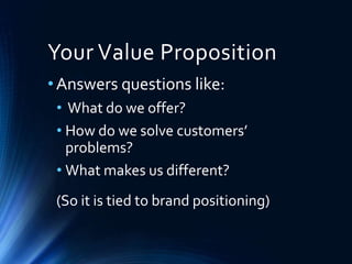 Your Value Proposition
•Answers questions like:
• What do we offer?
• How do we solve customers’
problems?
• What makes us different?
(So it is tied to brand positioning)
 