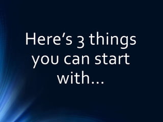Here’s 3 things
you can start
with…
 