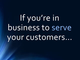 If you’re in
business to serve
your customers…
 