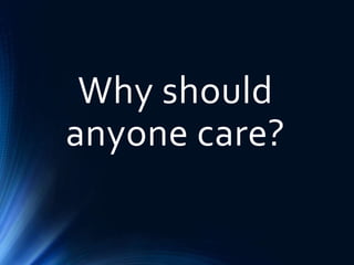 Why should
anyone care?
 