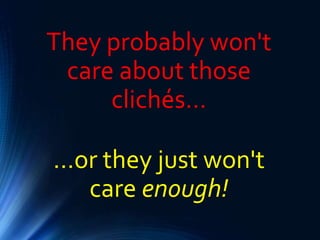 They probably won't
care about those
clichés…
…or they just won't
care enough!
 