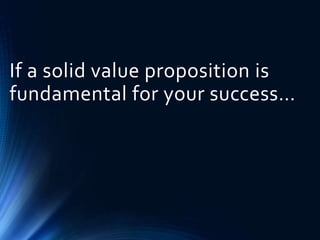 If a solid value proposition is
fundamental for your success…
 