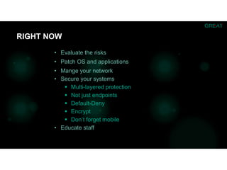 • Evaluate the risks
• Patch OS and applications
• Mange your network
• Secure your systems
 Multi-layered protection
 Not just endpoints
 Default-Deny
 Encrypt
 Don’t forget mobile
• Educate staff
RIGHT NOW
 