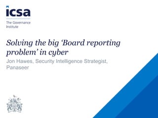Solving the big ‘Board reporting
problem’ in cyber
Jon Hawes, Security Intelligence Strategist,
Panaseer
 