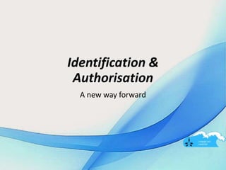 Identification &
Authorisation
A new way forward
 