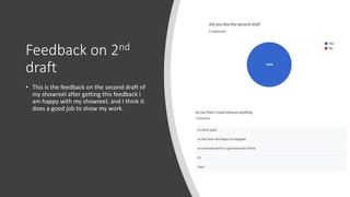 Feedback on 2nd
draft
• This is the feedback on the second draft of
my showreel after getting this feedback I
am happy with my showreel, and I think it
does a good job to show my work.
 