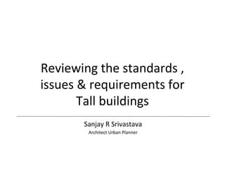 Reviewing the standards ,
issues & requirements for
Tall buildings
Sanjay R Srivastava
Architect Urban Planner
 