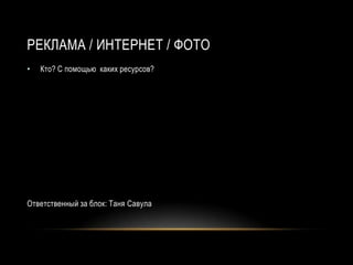 РЕКЛАМА / ИНТЕРНЕТ / ФОТО
•   Кто? С помощью каких ресурсов?




Ответственный за блок: Таня Савула
 