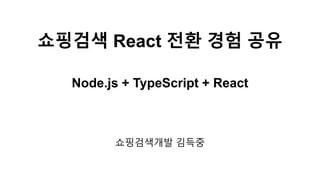 쇼핑검색 React 전환 경험 공유
Node.js + TypeScript + React
쇼핑검색개발 김득중
 