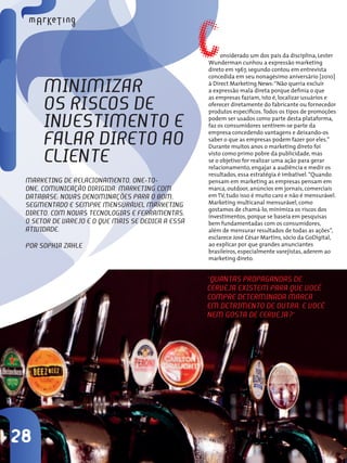 28
Minimizar
os riscos de
investimento e
falar direto ao
cliente
Marketing de relacionamento, one-to-
one, comunicação dirigida, marketing com
database: novas denominações para o bom,
segmentado e sempre mensurável marketing
direto. Com novas tecnologias e ferramentas,
o setor de varejo é o que mais se dedica a essa
atividade.
Por Sophia Zahle
Considerado um dos pais da disciplina, Lester
Wunderman cunhou a expressão marketing
direto em 1967, segundo contou em entrevista
concedida em seu nonagésimo aniversário [2010]
à Direct Marketing News:“Não queria excluir
a expressão mala direta porque definia o que
as empresas faziam, isto é, localizar usuários e
oferecer diretamente do fabricante ou fornecedor
produtos específicos.Todos os tipos de promoções
podem ser usados como parte desta plataforma,
faz os consumidores sentirem-se parte da
empresa concedendo vantagens e deixando-os
saber o que as empresas podem fazer por eles.”
Durante muitos anos o marketing direto foi
visto como primo pobre da publicidade, mas
se o objetivo for realizar uma ação para gerar
relacionamento, engajar a audiência e medir os
resultados, essa estratégia é imbatível.“Quando
pensam em marketing as empresas pensam em
marca, outdoor, anúncios em jornais, comerciais
em TV, tudo isso é muito caro e não é mensurável.
Marketing multicanal mensurável, como
gostamos de chamá-lo, minimiza os riscos dos
investimentos, porque se baseia em pesquisas
bem fundamentadas com os consumidores,
além de mensurar resultados de todas as ações”,
esclarece José César Martins, sócio da GoDigital,
ao explicar por que grandes anunciantes
brasileiros, especialmente varejistas, aderem ao
marketing direto.
“Quantas propagandas de
cerveja existem para que você
compre determinada marca
em detrimento de outra, e você
nem gosta de cerveja?”
 