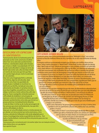 Dificuldade em expressar
os sentimentos
“Extremamente alto & incrivelmente perto”,do
aclamado escritor norte-americano Jonathan
Safran Foer versa sobre dois acontecimentos
históricos:o bombardeio aliado sobre Dresden,
que arrasou a cidade e sua população civil na II
Grande Guerra Mundial e o ataque às torres do
World Trade Center sob o olhar de Oskar Schell,
um menino de nove anos que tem que lidar
com a perda trágica do pai,morto no atentado
de 11 de setembro.
Oskar tem uma imaginação fértil,e sofrendo
cria histórias,algumas até absurdas. Após
encontrar uma chave nos guardados de
seu pai,ficção e realidade se encontram na
história de sua família,narrada por seus avós,
sobreviventes de Dresden. A narrativa mistura
essas duas tragédias,usa grafismos,cores,fotos,
códigos numéricos e textos sobrescritos,além das
palavras,frases e parágrafos, tentando expressar
a dificuldade de estabelecer comunicação,de
expressar o amor em momentos cotidianos,que pode
anteceder acontecimentos como estes,que tornam as
pessoas próximas irremediavelmente distantes.
O mote de Oskar é similar ao de muitas personagens de
Foer,pessoas que amam profundamente,mas que têm
extrema dificuldade em dizê-lo.
Talvez por ser uma dificuldade comum a muitas pessoas ou
por abordar um tema sensível aos norte-americanos,o livro
chamou a atenção de Hollywood e está sendo adaptado para o
cinema. Os protagonistas serão os queridinhos da América - Tom
Hanks e Sandra Bullock. A estreia do filme está prevista para 2012 nos
Estados Unidos.
“Extremamente alto e incrivelmente perto”,de Jonathan Safran Foer com tradução de Daniel
Galera,(Editora Rocco,2011,392 páginas)
Preço sugerido:R$ 47,00
41
SHOWROOM
Um genial Woody Allen
Já está em cartaz,mas é uma recomendação necessária:“Midnight in Paris”com certeza
entrará na lista dos melhores filmes do ano,e também de um dos mais brilhantes deWoody
Allen.
O cineasta continua sua temporada europeia,que já rendeu aos cinéfilos obras-primas
como“Vicky,Cristina,Barcelona”e“Match Point”(Ponto final).Escrito e dirigido porWoody
Allen,“Meia noite em Paris”(título em português) é uma comédia romântica ao estilo dele:
cínica.OwenWilson é Gil,o protagonista e alter-ego de Allen,um roteirista de Hollywood
muito bem remunerado,mas insatisfeito.Ele sonhava em trilhar o caminho dos grandes
novelistas norte-americanos,de Hemingway e Fitzgerald,que viveram na Paris dos anos
1920.O próprio Gil já morou na Cidade Luz e sonha em voltar.Na história ele está de férias
com a noiva Inez (Rachel McAdams) e os pais dela John (Kurt Fuller),um conservador
homem de negócios,e Helen (Mimi Kennedy).A família da noiva é desinteressante.Talvez
a imagem que Allen tenha atualmente dos seus compatriotas:republicanos fúteis,que só
pensam em comprar,pedantes que merecem a descrição que Gil faz na frase:
“Do lugar de onde eu venho às pessoas são medidas pela quantidade de cocaína
em suas colheres.”
É a história de Gil,que tem nostalgia do que não viveu,da efervescência cultural da Paris
do início do século XX,da crença ilusória de que as pessoas têm que uma vida diferente
da dele são sempre muito mais felizes e interessantes.É uma fantasia ao estilo de
“De volta para o futuro”,só que neste caso,ao passado para onde Gil embarca em
um Peugeot 191,ele têm a chance de conviver com Hemingway,Picasso,os Scott
Fitzgerald,Buñuel,Dalí,Gertrud Stein e outros notáveis.Ele vai emergir no
presente,vivendo seus sonhos na cidade que é mais do que uma metáfora para
a magia,é um sinônimo.
Assim como“Barcelona”foi personagem na história deVicky e Cristina,Paris
também é com seu patrimônio cultural,com a beleza das ruas,avenidas,
jardins e museus.
“Meia noite em Paris”é uma homenagem deWoody Allen à cidade.
O filme que abriu o Festival de Cannes 2011,estreou em 17de junho
com 97 cópias em todo o Brasil,um recorde para um filme
do cineasta.De lá para cá vêm batendo
recordes de bilheteria.São 94 minutos
de puro encantamento,que
funcionam como um
poderoso
 