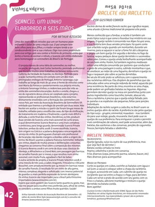 42
O projeto nasceu de uma idéia do sommelier, ou melhor,
escanção,português, José Carlos Santanita, premiado profissional
que durante muitos anos trabalhou no famoso restaurante
Galleria,da Herdade do Esporão,no Alentejo. Partindo para
a ação,Santanita entrou em contato com um dos mais
prestigiados enólogos de Portugal,Antonio Saramago,cujo
trabalho ao longo de mais de 40 anos à frente de vinícolas como
José Maria da Fonseca e posteriormente sua própria vinícola,
a Antonio Saramago Vinhos,o credenciava para dar vida ao
vinho dos sommeliers/escanções. Aceito o convite,chegou a
vez do signatário dessa coluna ser cooptado para o projeto,
representando os profissionais brasileiros,visto estarmos
diretamente envolvidos com a formação dos sommeliers em
nosso País,por meio da Associação Brasileira de Sommeliers-SP,
entidade que tivemos o privilégio de presidir por duas vezes. Não
hesitei em aceitar a missão e a partir daí foram longos meses de
trabalho,voltados para a escolha das uvas,do tipo de vinificação,
do tratamento em madeira e finalmente,a parte mais difícil e
delicada,o corte final dos vinhos. Decidimos,os três,produzir
duas versões do Scancio,uma mais acessível no curto prazo,
à qual denominamos Scancio Reserva e uma mais complexa
e ambiciosa,para longa guarda,denominada Scancio Private
Selection,ambas da safra 2008. O nome escolhido,Scancio,
tem origem na Grécia e a palavra designava o encarregado do
serviço do vinho. Os portugueses chamam este profissional
de Escanção,não dando margens a dúvidas sobre a origem do
termo. No Brasil,usamos a palavra francesa Sommelier.Voltando
aos vinhos,depois de muitas provas e deliberações conjuntas,
chegamos ao consenso final sobre a composição dos mesmos.
O Scancio Reserva 2008 é um corte de duas uvas clássicas do
Alentejo,a Alfrocheiro e a Grand Noir,com passagem por barricas
de carvalho francês por 12 meses, o que resultou num vinho
acessível,com muita fruta,agradável e fácil de beber.
A outra vertente do projeto,o Scancio Private Selection 2008,é
uma mescla de três uvas,a saber,Aragonês,Trincadeira e Alicante
Bouschet,com amadurecimento por 24 meses em barricas novas
de carvalho francês. O resultado foi um vinho de alta gama,
intenso,complexo, elegante e sofisticado, com imenso potencial
de guarda e a mais perfeita expressão do terroir alentejano.
Os vinhos Scancio são importados para o Brasil pela Vinissimo
Importadora (www.vinissimo.com.br).
Espero que vocês gostem dos Scancio tanto quanto eu gosto,mas
não me peçam para escolher meu preferido,pois,afinal de contas,
os considero a ambos como filhos muito queridos. Saúde!
Arthur Azevedo é diretor da Associação Brasileira de Sommeliers –SP,
editor da revista Wine Style (www.winestyle.com.br) e consultor da
Artwine (www.artwine.com.br)
Por Arthur Azevedo
Scancio, um vinho
elaborado a seis mãos
Raclete (ou raclette)
Por Gustavo Corrêa
Raclete deriva do verbo francês racler, que significa raspar,
uma alusão à forma tradicional de preparar este prato.
Menos conhecido que a fondue, a raclete é também um
prato típico suíço e que como o foundue traz mistério em sua
origem. O queijo raclete é consumido nos Alpes há 400 anos,
e sua história tem duas versões principais: há quem conte
que a Raclete surgiu quando um montanhês, durante um
inverno, para se aquecer e saciar a fome foi até a despensa
e pegou um bom queijo. Em seguida o derreteu no fogo da
lareira, raspou pedaços desse queijo derretido e o acomodou
sobre pães. Comeu o queijo ainda borbulhante acompanhado
de um bom vinho. Porém, há também registros medievais
sobre uma refeição consumida por pastores que conduziam
o gado de uma pastagem à outra, subindo montanhas e que,
ao anoitecer, ao redor de uma fogueira, derretiam o queijo no
fogo e raspavam pão sobre as partes derretidas.
No século XX este prato se sofisticou com o aparecimento
das racleteiras elétricas. Elas dispõem de panelinhas que são
colocadas sobre uma armação redonda de metal, aquecida por
uma resistência. Na parte de cima, encontra-se uma chapa,
onde podem ser grelhados batatas ou legumes. Algumas
permitem derreter queijo na mesa em panelinhas junto com
outros ingredientes como toucinho, tomate, abacaxi etc.
Para a racleteira, é preciso que o queijo esteja fatiado, pois
as panelas e as espátulas são pequenas, feitas para porções
individuais.
Adaptações da raclete surgem a cada dia, no Brasil usam-se
outros queijos além do raclete. A preferência são pelos queijos
do tipo suiço - gruyére, emmental, maasdam - mas também
dá para usar estepe, gouda, mussarela.Você pode usar os
queijos de sua preferência. Para enriquecer o prato e permitir
mais combinações de sabores, você pode acrescentar, além das
batatas, das azeitonas e das conservas, porções de cogumelos
frescos, berinjela fatiadas e abobrinha.
Raclete Tradicional
Ingredientes:
Queijo (gouda, suiço ou outro de sua preferência, mas
que seja fácil de derreter )
Batata cozida cortada no meio
Pepino, cebolinha e picles em conserva
Frios diversos (copa, presunto parma, salame, bacon, etc)
Pães diversos para acompanhar
Modo de Preparo:
Corte os queijos em cubos, cozinhe as batatas com água e
sal (com a casca) e coloque sobre a chapa da racleteira.
A seguir, acrescente em cada: um cubinho de queijo no
recipiente que vai entre a chapa e o fogo, para derreter.
Cada um serve o prato de acordo com seu gosto; com os
frios e a batata, adicione manteiga e misture o queijo
derretido na batata cozida.
Bom apetite!
Gustavo Corrêa é chef formado pelo SENAC Águas de São Pedro.
Trabalhou em várias regiões brasileiras, em restaurantes renomados
internacionalmente. Sua especialidade e prazer são os jantares
temáticos. gustavocyr@hotmail.com
Uma das mais difíceis missões que um ser humano pode
enfrentar é falar de uma criação sua. O pai sempre tem
bons olhos para seus filhos,o criador sempre tende a ser
condescendente com a sua criatura. Digo isso como preâmbulo
para esse artigo,pois vou contar a história do primeiro vinho que
tenho a honra de assinar o rótulo,o Scancio,um vinho elaborado
para homenagear os sommeliers do Brasil e de Portugal.
 