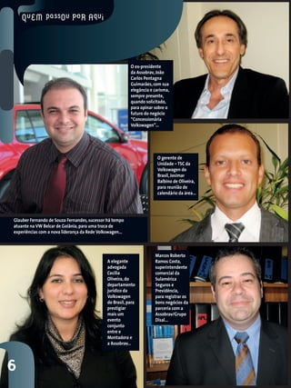 A elegante
advogada
Cecília
Oliveira, do
departamento
jurídico da
Volkswagen
do Brasil, para
prestigiar
mais um
evento
conjunto
entre e
Montadora e
a Assobrav...
6
O gerente de
Unidade – TSC da
Volkswagen do
Brasil, Josimar
Balbino de Oliveira,
para reunião de
calendário da área...
Marcos Roberto
Ramos Costa,
superintendente
comercial da
Sulamérica
Seguros e
Previdência,
para registrar os
bons negócios da
parceria com a
Assobrav/Grupo
Disal...
O ex-presidente
da Assobrav, João
Carlos Pentagna
Guimarães, com sua
elegância e carisma,
sempre presente,
quando solicitado,
para opinar sobre o
futuro do negócio
“Concessionária
Volkswagen”...
Glauber Fernando de Souza Fernandes, sucessor há tempo
atuante na VW Belcar de Goiânia, para uma troca de
experiências com a nova liderança da Rede Volkswagen...
 