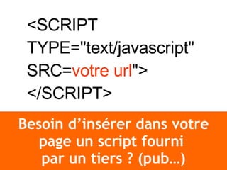 Besoin d’insérer dans votre page un script fourni  par un tiers ? (pub…) <SCRIPT TYPE=&quot;text/javascript&quot; SRC= votre url &quot;> </SCRIPT>   