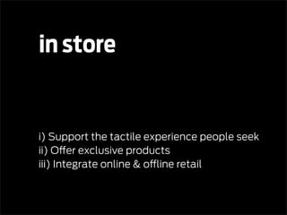 in store


i) Support the tactile experience people seek
ii) Offer exclusive products
iii) Integrate online & offline retail
 