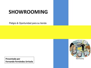 SHOWROOMING
Presentado por
Fernando Fernández Urrizola
Peligro & Oportunidad para su tienda
 