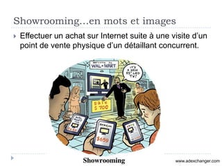 Showrooming…en mots et images
   Effectuer un achat sur Internet suite à une visite d’un
    point de vente physique d’un détaillant concurrent.




                                                 www.adexchanger.com
 