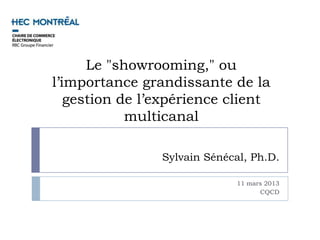 Le "showrooming," ou
l’importance grandissante de la
   gestion de l’expérience client
            multicanal

                Sylvain Sénécal, Ph.D.

                              11 mars 2013
                                    CQCD
 