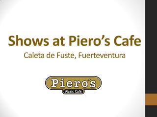 Shows at Piero’s Cafe
Caleta de Fuste, Fuerteventura
 