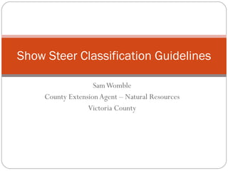 Sam Womble County Extension Agent – Natural Resources Victoria County Show Steer Classification Guidelines 