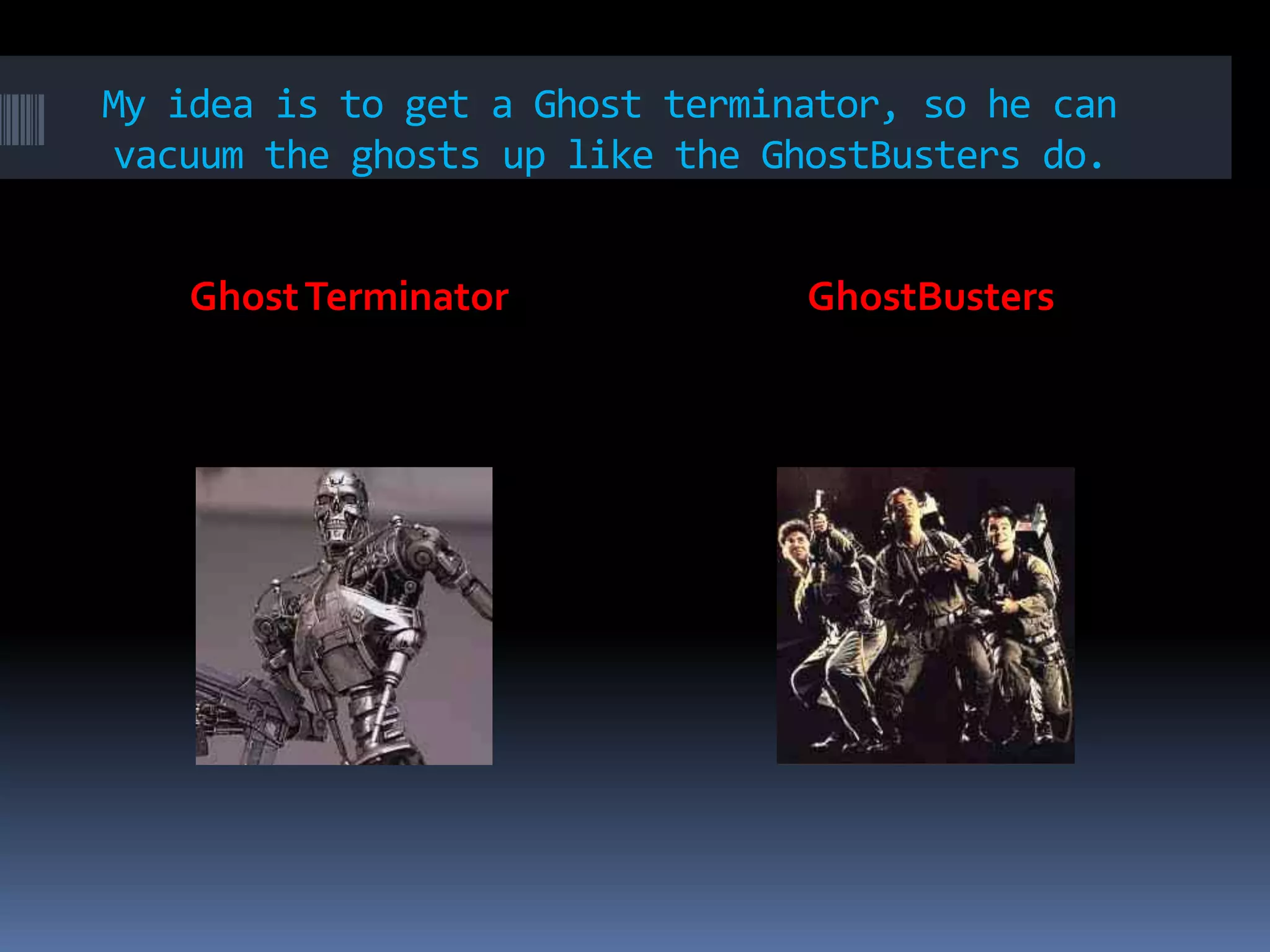 My idea is to get a Ghost terminator, so he can
vacuum the ghosts up like the GhostBusters do.
Ghost Terminator GhostBusters