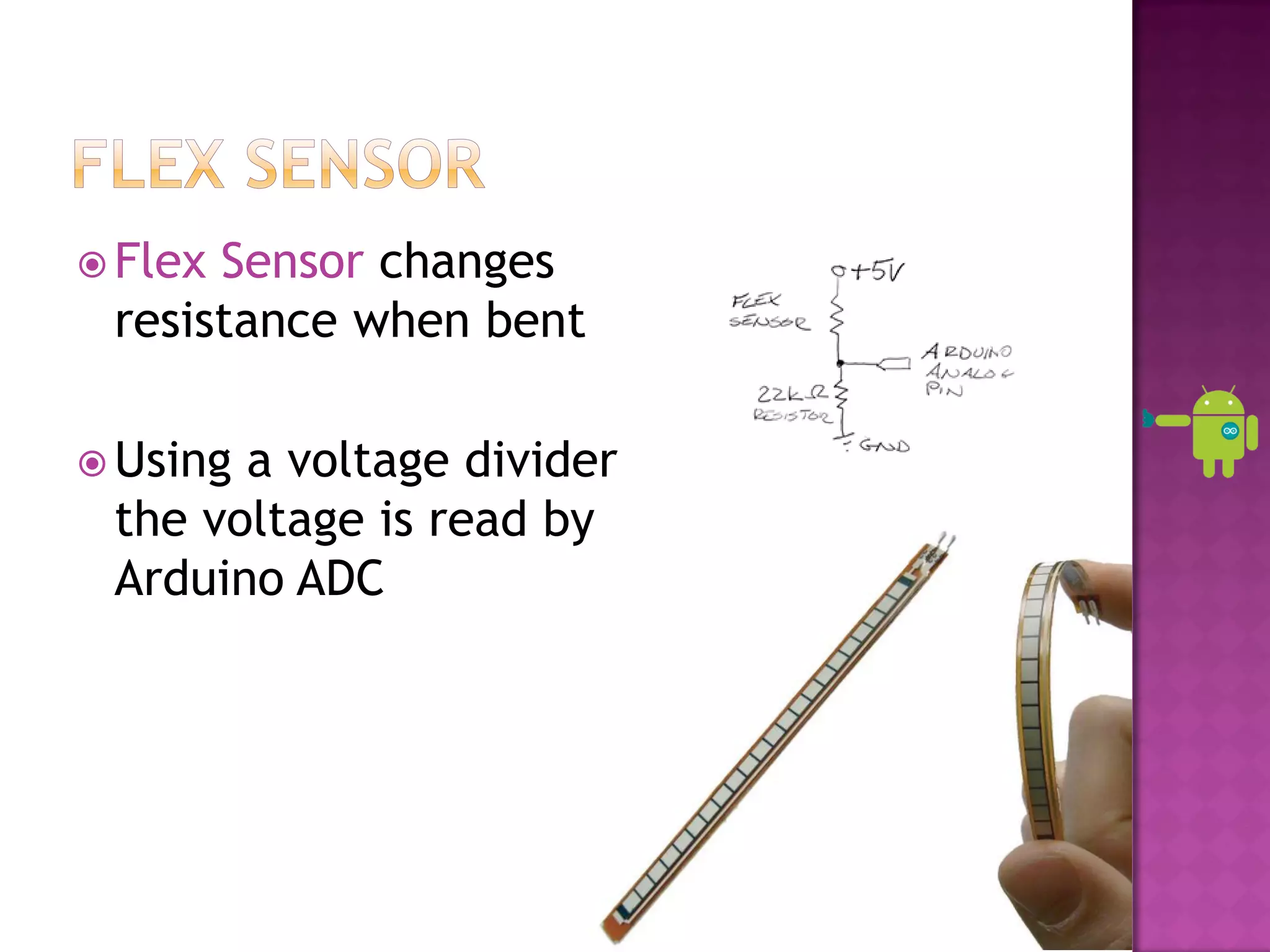  FlexSensor changes
 resistance when bent

 Usinga voltage divider
 the voltage is read by
 Arduino ADC
 