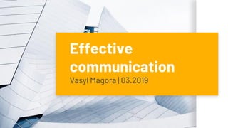 Effective
communication
Vasyl Magora | 03.2019
 