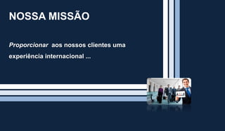 NOSSA MISSÃO
Proporcionar aos nossos clientes uma
experiência internacional ...
 