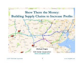 © 2017 SCM Globe Corporation 1 www.scmglobe.com
Show Them the Money:
Building Supply Chains to Increase Profits
Michael Hugos
SCM Globe Corporation
www.scmglobe.com
 