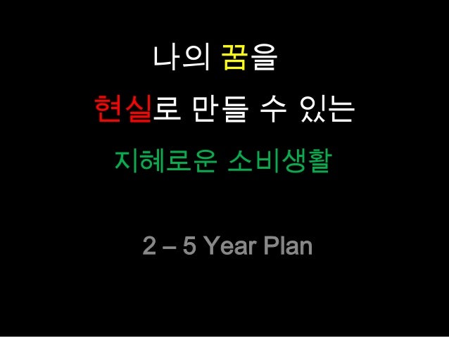 2 – 5 Year Plan
지혜로운 소비생활
나의 꿈을
현실로 만들 수 있는
 