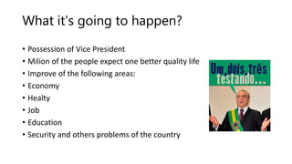 What it's going to happen?
• Possession of Vice President
• Milion of the people expect one better quality life
• Improve of the following areas:
• Economy
• Healty
• Job
• Education
• Security and others problems of the country
 
