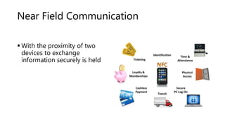 Near Field Communication
 With the proximity of two
devices to exchange
information securely is held
 