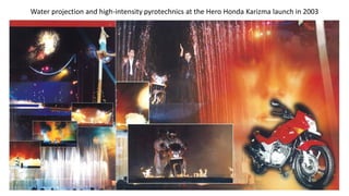 Water projection and high-intensity pyrotechnics at the Hero Honda Karizma launch in 2003
 