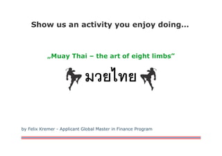 Show us an activity you enjoy doing…
„Muay Thai – the art of eight limbs”
by Felix Kremer - Applicant Global Master in Finance Program
มวยไทย
 